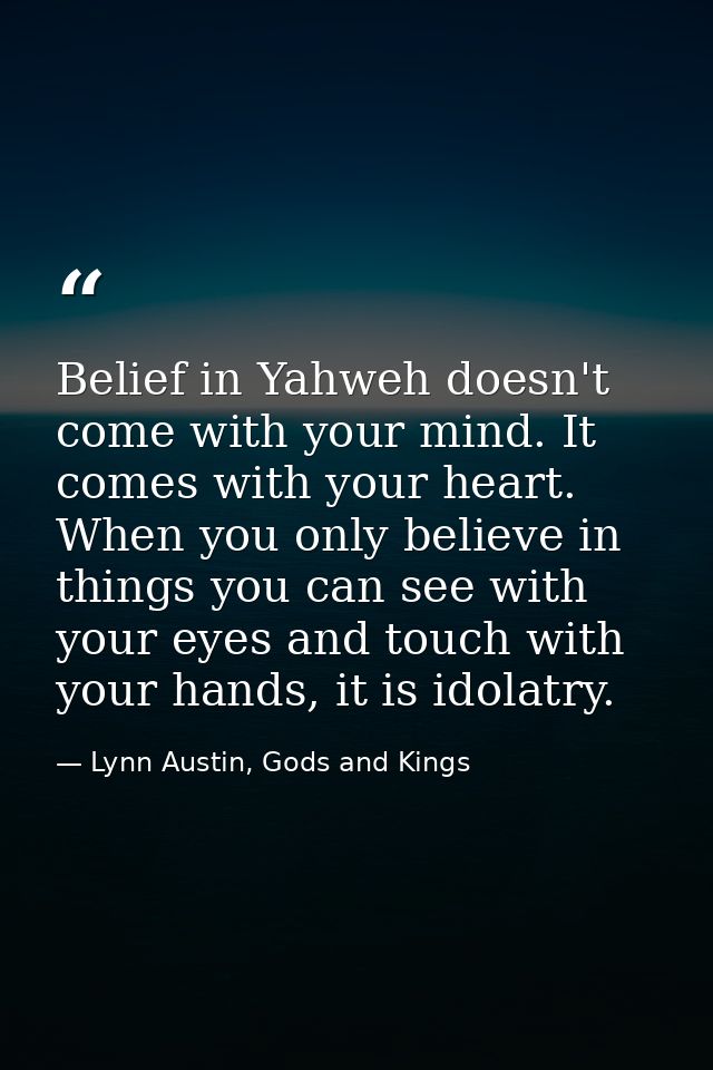 Belief in Yahweh doesn't come with your mind. It comes with your heart. When you only believe in things you can see with — Lynn Austin, Gods and Kings