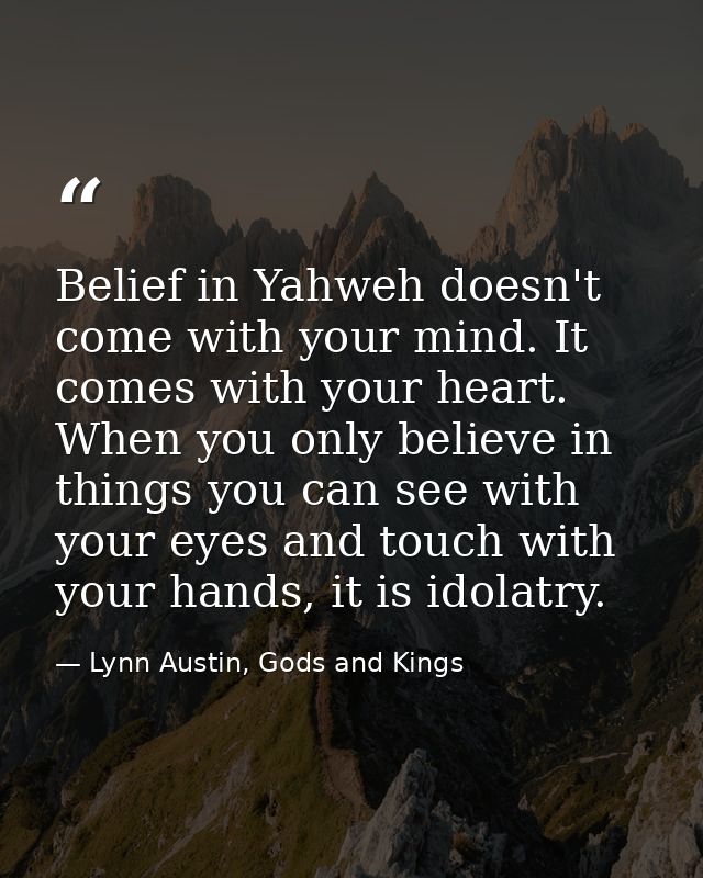 Belief in Yahweh doesn't come with your mind. It comes with your heart. When you only believe in things you can see with — Lynn Austin, Gods and Kings