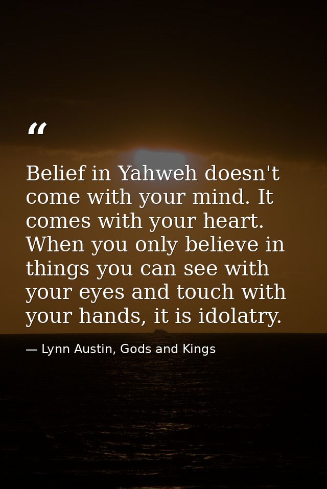 Belief in Yahweh doesn't come with your mind. It comes with your heart. When you only believe in things you can see with — Lynn Austin, Gods and Kings