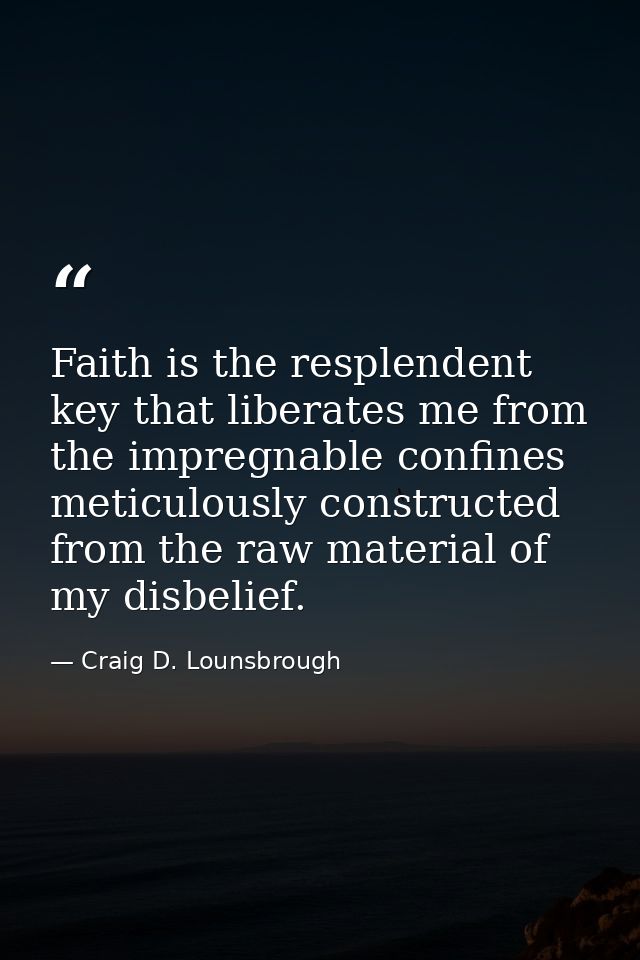 Faith is the resplendent key that liberates me from the impregnable confines meticulously constructed from the raw mater — Craig D. Lounsbrough