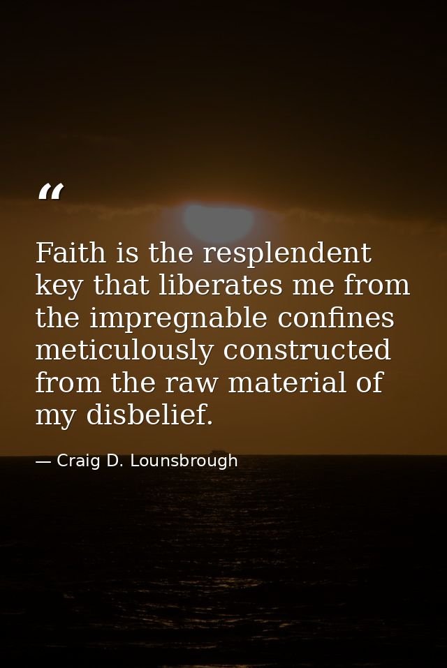 Faith is the resplendent key that liberates me from the impregnable confines meticulously constructed from the raw mater — Craig D. Lounsbrough