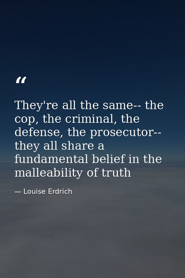 They're all the same-- the cop, the criminal, the defense, the prosecutor-- they all share a fundamental belief in the m — Louise Erdrich