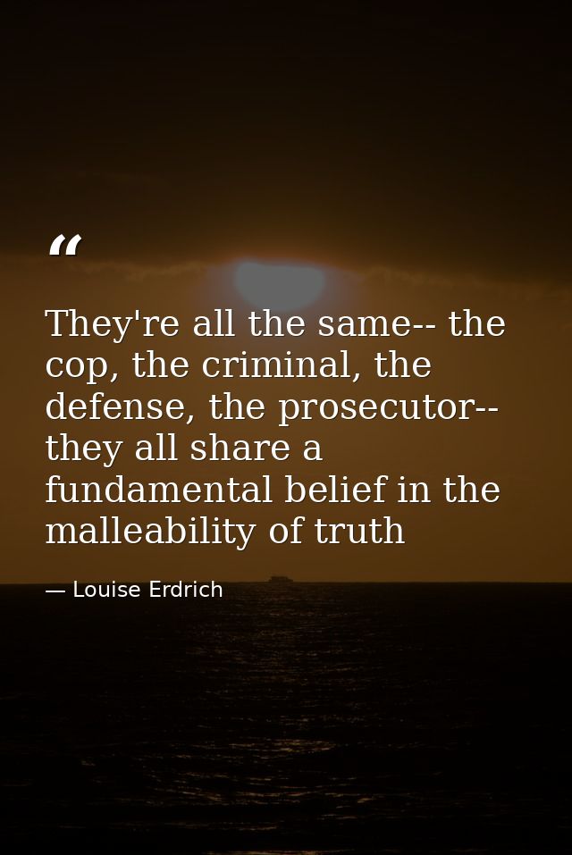 They're all the same-- the cop, the criminal, the defense, the prosecutor-- they all share a fundamental belief in the m — Louise Erdrich