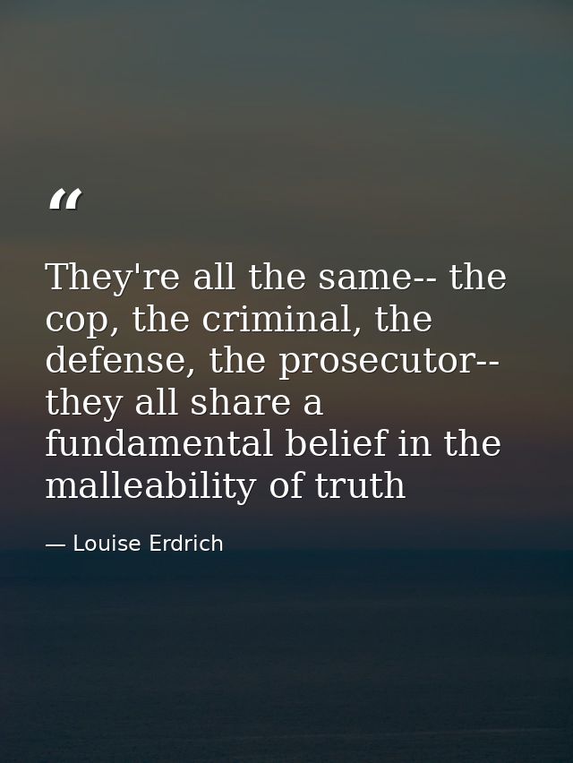 They're all the same-- the cop, the criminal, the defense, the prosecutor-- they all share a fundamental belief in the m — Louise Erdrich