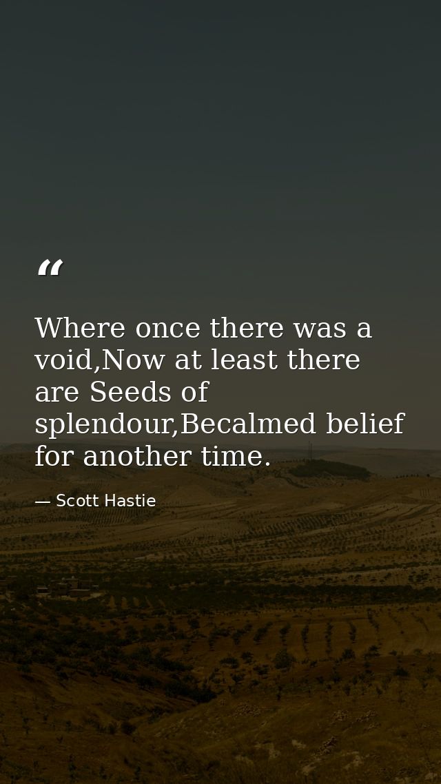 Where once there was a void,Now at least there are Seeds of splendour,Becalmed belief for another time. — Scott Hastie