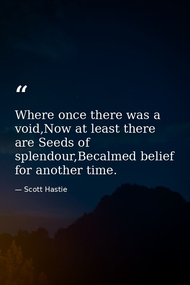 Where once there was a void,Now at least there are Seeds of splendour,Becalmed belief for another time. — Scott Hastie