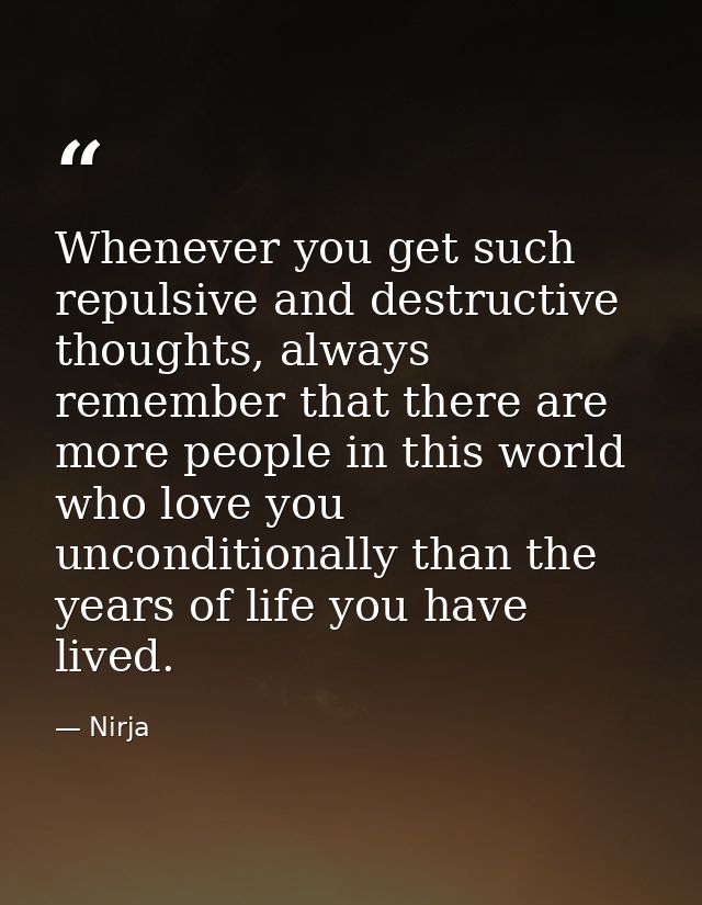 Whenever you get such repulsive and destructive thoughts, always remember that there are more people in this world who l — Nirja