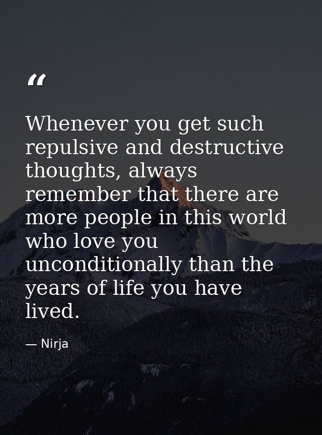 Whenever you get such repulsive and destructive thoughts, always remember that there are more people in this world who l — Nirja