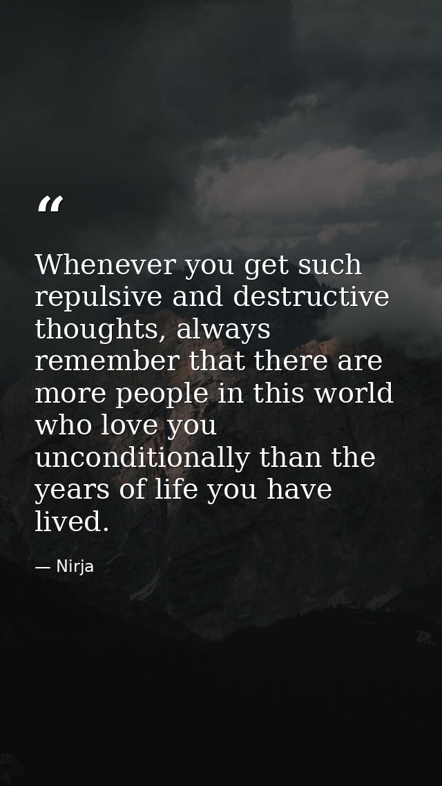 Whenever you get such repulsive and destructive thoughts, always remember that there are more people in this world who l — Nirja