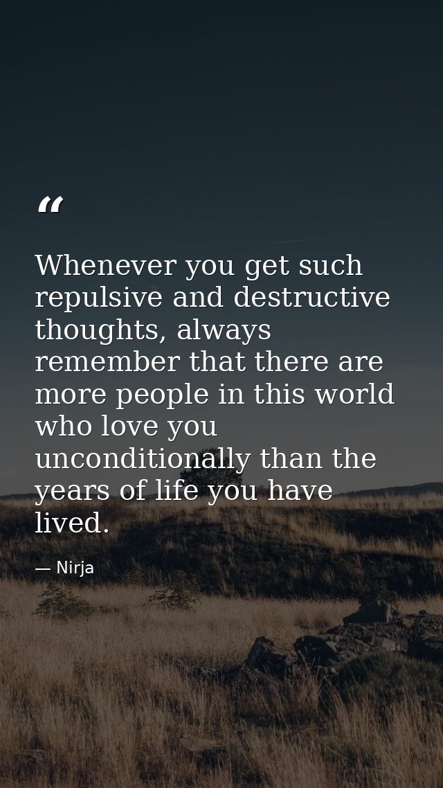 Whenever you get such repulsive and destructive thoughts, always remember that there are more people in this world who l — Nirja