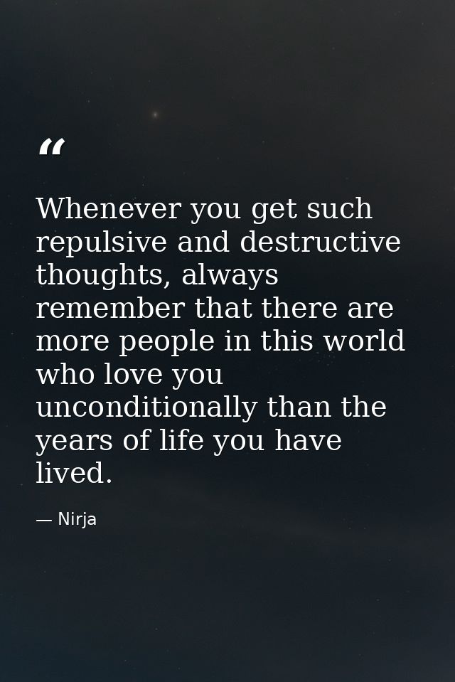 Whenever you get such repulsive and destructive thoughts, always remember that there are more people in this world who l — Nirja