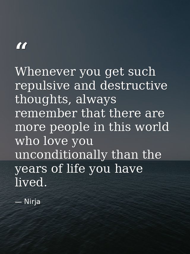 Whenever you get such repulsive and destructive thoughts, always remember that there are more people in this world who l — Nirja