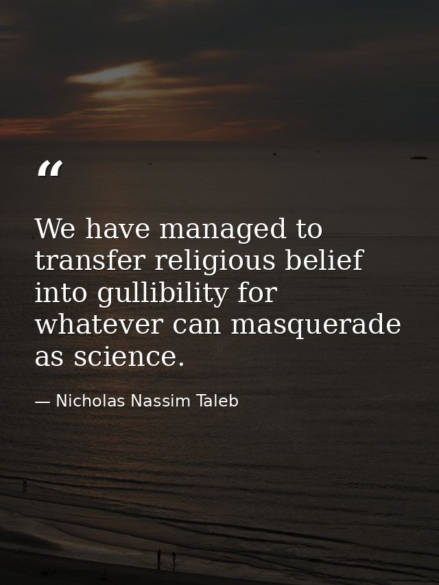 We have managed to transfer religious belief into gullibility for whatever can masquerade as science. — Nicholas Nassim Taleb