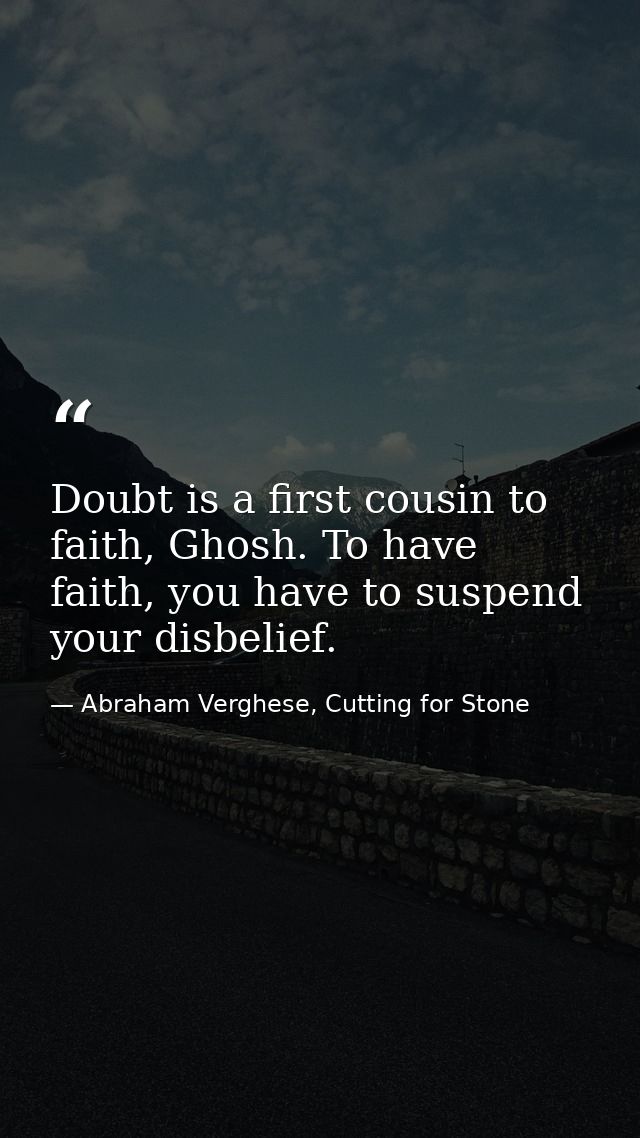 Doubt is a first cousin to faith, Ghosh. To have faith, you have to suspend your disbelief. — Abraham Verghese, Cutting for Stone