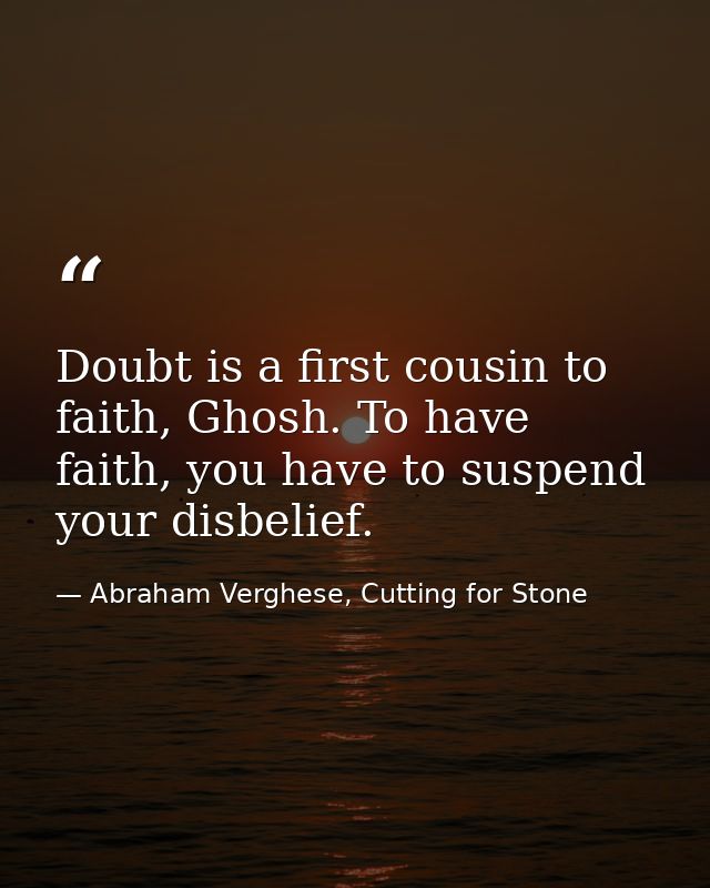 Doubt is a first cousin to faith, Ghosh. To have faith, you have to suspend your disbelief. — Abraham Verghese, Cutting for Stone