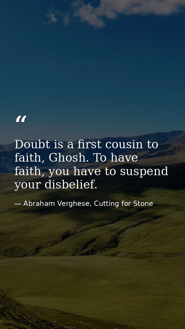 Doubt is a first cousin to faith, Ghosh. To have faith, you have to suspend your disbelief. — Abraham Verghese, Cutting for Stone
