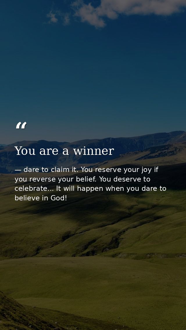 You are a winner — dare to claim it. You reserve your joy if you reverse your belief. You deserve to celebrate... It will happen when you dare to believe in God!