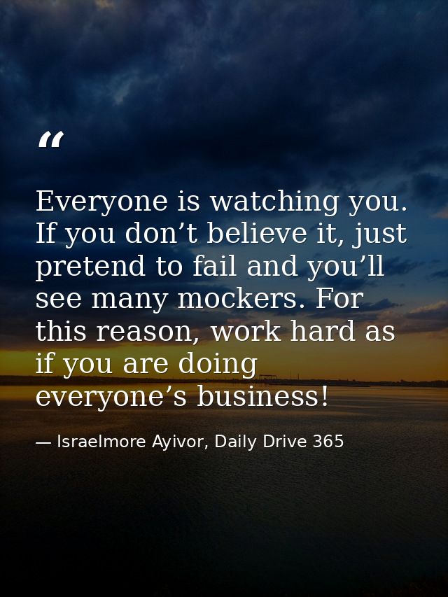Everyone is watching you. If you don’t believe it, just pretend to fail and you’ll see many mockers. For this reason, wo — Israelmore Ayivor, Daily Drive 365