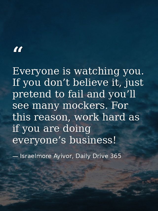 Everyone is watching you. If you don’t believe it, just pretend to fail and you’ll see many mockers. For this reason, wo — Israelmore Ayivor, Daily Drive 365