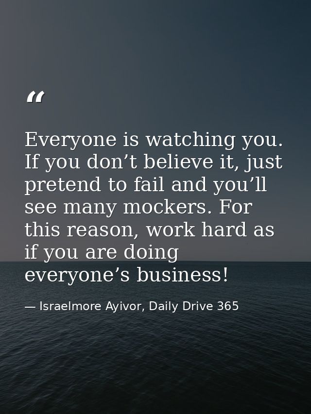 Everyone is watching you. If you don’t believe it, just pretend to fail and you’ll see many mockers. For this reason, wo — Israelmore Ayivor, Daily Drive 365