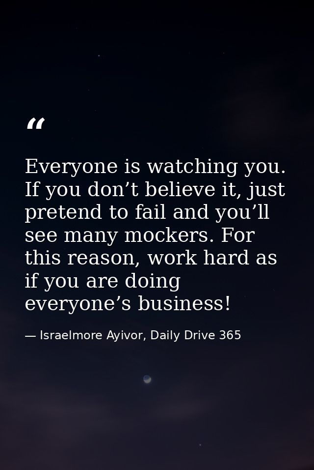 Everyone is watching you. If you don’t believe it, just pretend to fail and you’ll see many mockers. For this reason, wo — Israelmore Ayivor, Daily Drive 365