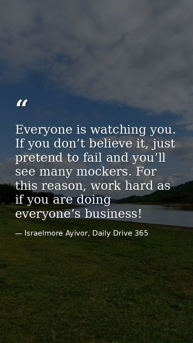 Everyone is watching you. If you don’t believe it, just pretend to fail and you’ll see many mockers. For this reason, wo — Israelmore Ayivor, Daily Drive 365