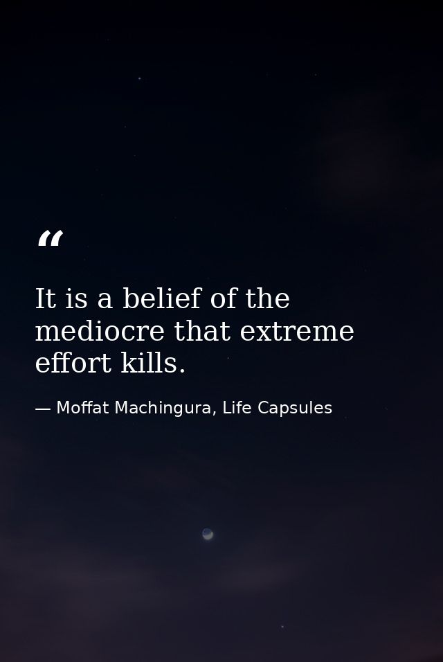 It is a belief of the mediocre that extreme effort kills. — Moffat Machingura, Life Capsules