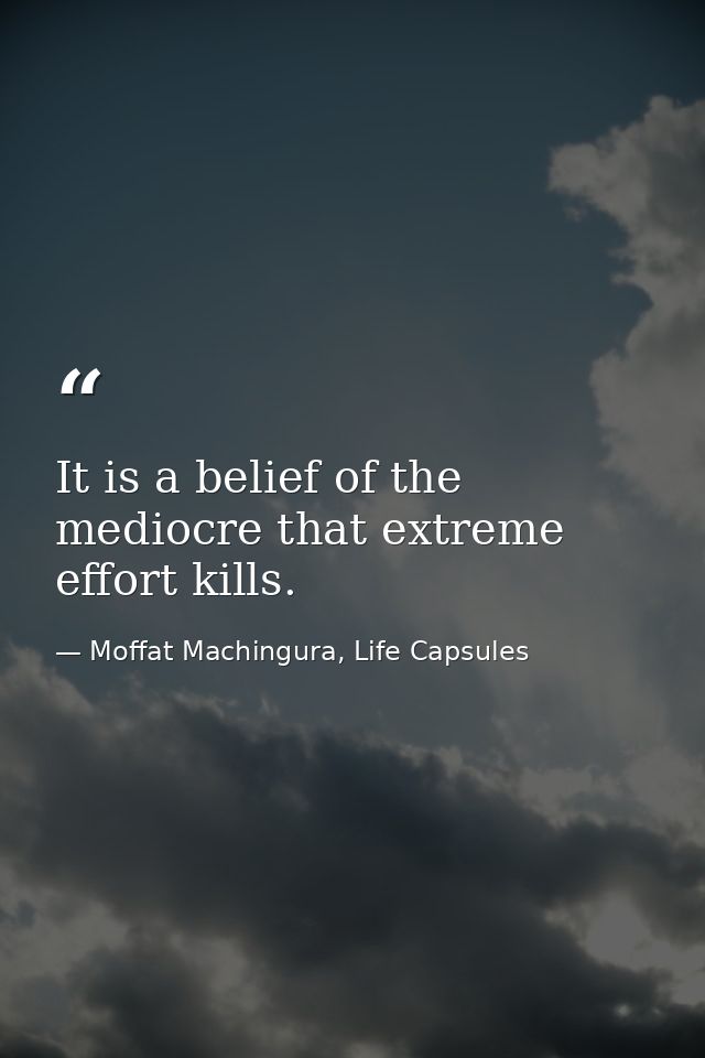 It is a belief of the mediocre that extreme effort kills. — Moffat Machingura, Life Capsules