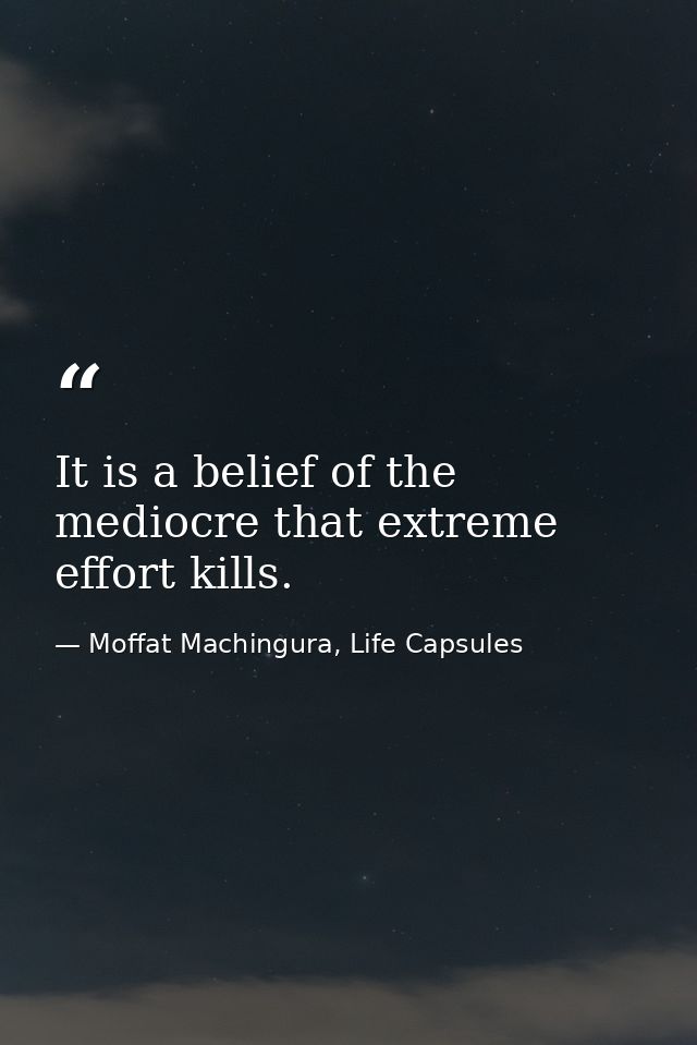 It is a belief of the mediocre that extreme effort kills. — Moffat Machingura, Life Capsules