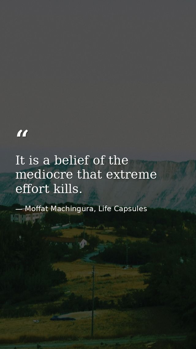 It is a belief of the mediocre that extreme effort kills. — Moffat Machingura, Life Capsules