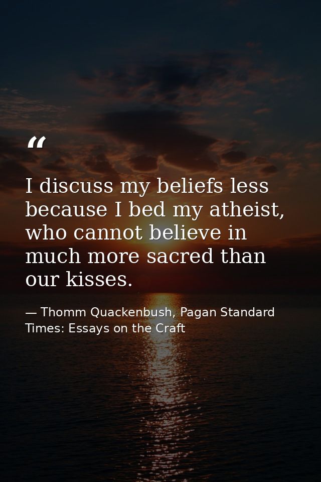 I discuss my beliefs less because I bed my atheist, who cannot believe in much more sacred than our kisses. — Thomm Quackenbush, Pagan Standard Times: Essays on the Craft