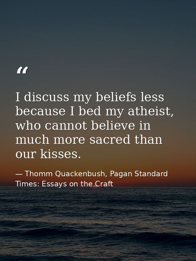 I discuss my beliefs less because I bed my atheist, who cannot believe in much more sacred than our kisses. — Thomm Quackenbush, Pagan Standard Times: Essays on the Craft