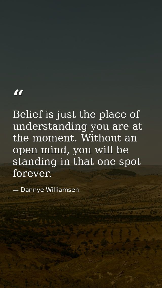 Belief is just the place of understanding you are at the moment. Without an open mind, you will be standing in that one  — Dannye Williamsen