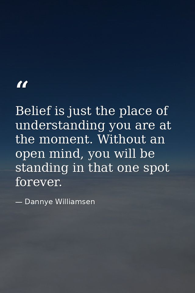 Belief is just the place of understanding you are at the moment. Without an open mind, you will be standing in that one  — Dannye Williamsen