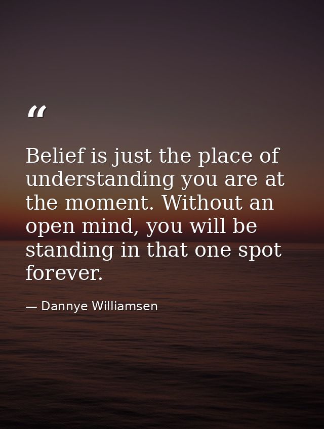 Belief is just the place of understanding you are at the moment. Without an open mind, you will be standing in that one  — Dannye Williamsen