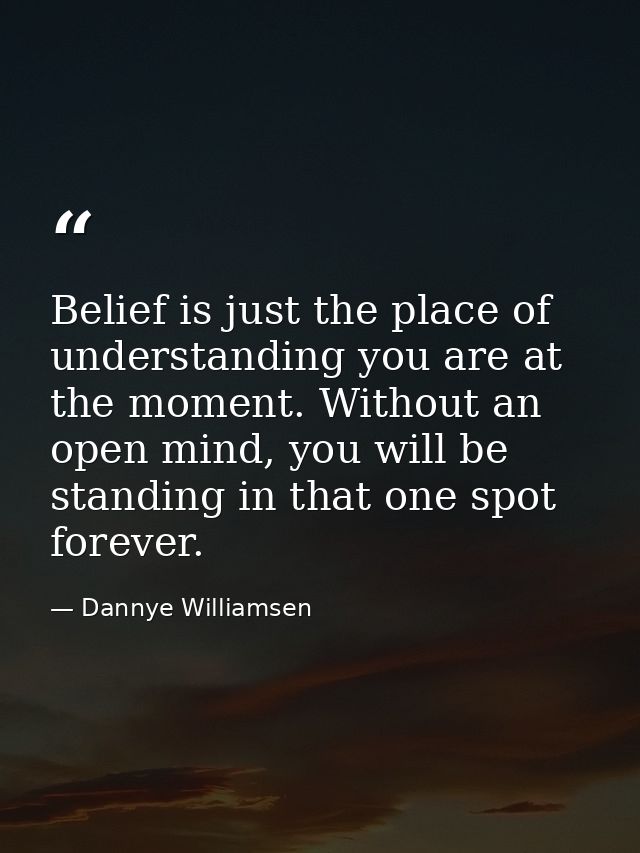 Belief is just the place of understanding you are at the moment. Without an open mind, you will be standing in that one  — Dannye Williamsen