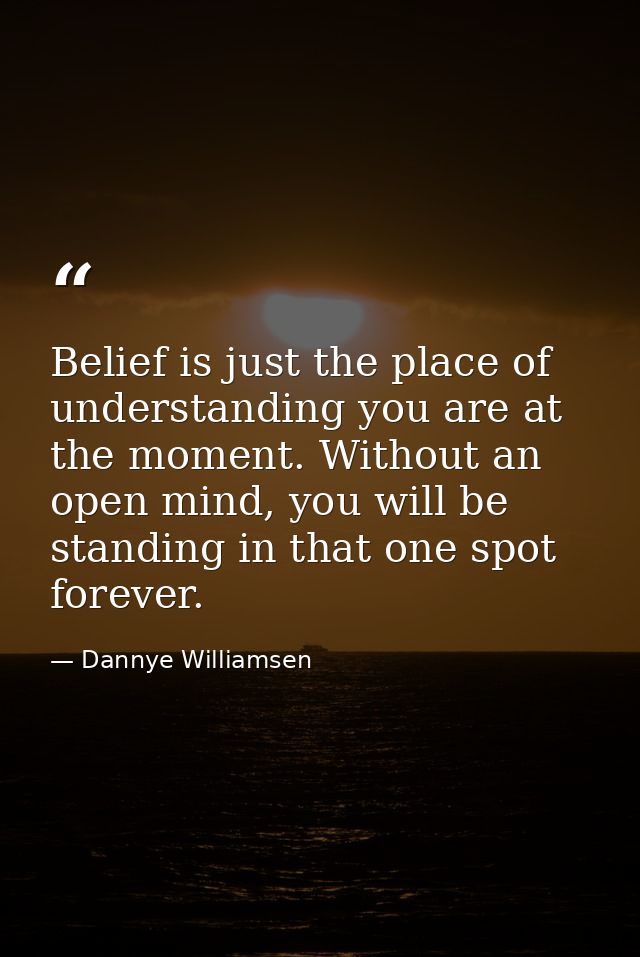 Belief is just the place of understanding you are at the moment. Without an open mind, you will be standing in that one  — Dannye Williamsen