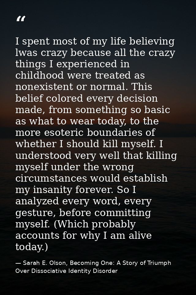 I spent most of my life believing lwas crazy because all the crazy things I experienced in childhood were treated as non — Sarah E. Olson, Becoming One: A Story of Triumph Over Dissociative Identity Disorder