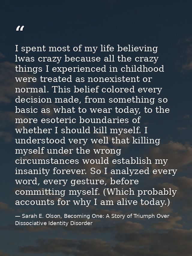 I spent most of my life believing lwas crazy because all the crazy things I experienced in childhood were treated as non — Sarah E. Olson, Becoming One: A Story of Triumph Over Dissociative Identity Disorder