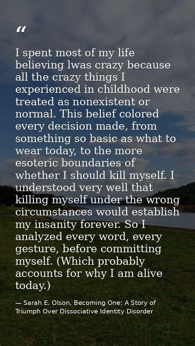 I spent most of my life believing lwas crazy because all the crazy things I experienced in childhood were treated as non — Sarah E. Olson, Becoming One: A Story of Triumph Over Dissociative Identity Disorder