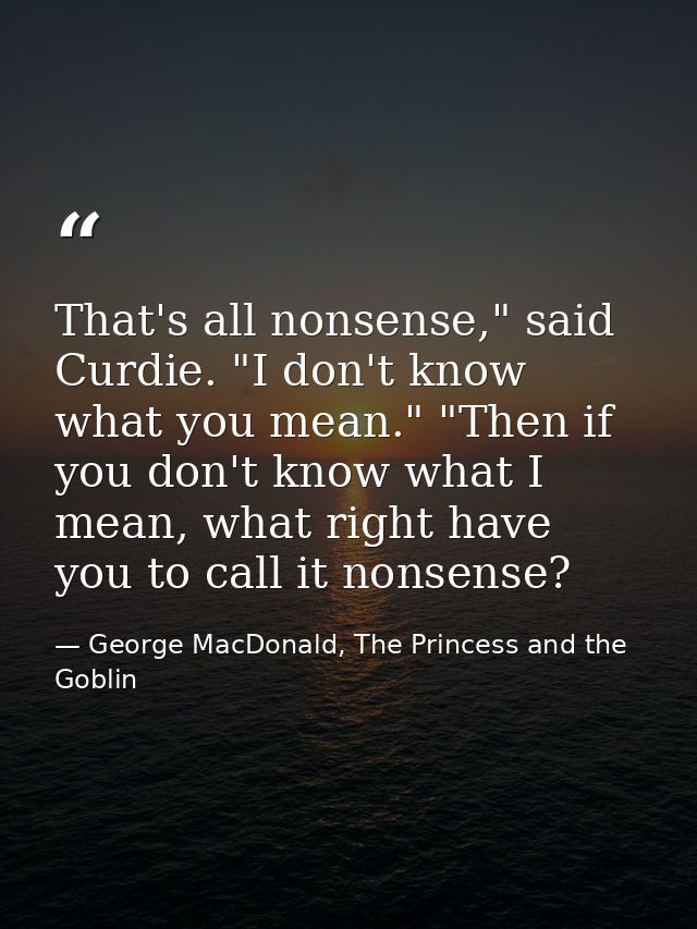 That's all nonsense," said Curdie. "I don't know what you mean." "Then if you don't know what I mean, what right have yo — George MacDonald, The Princess and the Goblin