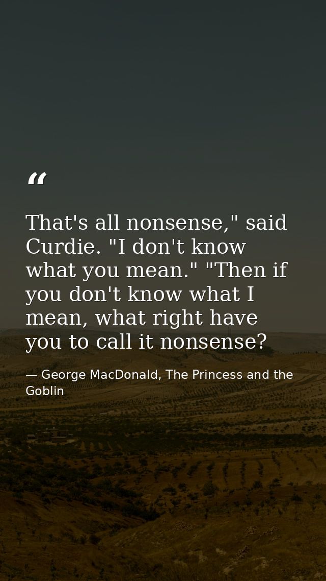 That's all nonsense," said Curdie. "I don't know what you mean." "Then if you don't know what I mean, what right have yo — George MacDonald, The Princess and the Goblin