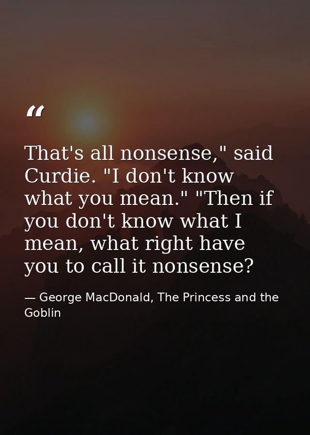 That's all nonsense," said Curdie. "I don't know what you mean." "Then if you don't know what I mean, what right have yo — George MacDonald, The Princess and the Goblin