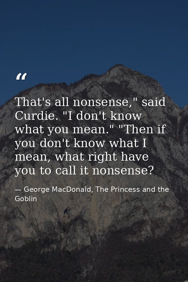 That's all nonsense," said Curdie. "I don't know what you mean." "Then if you don't know what I mean, what right have yo — George MacDonald, The Princess and the Goblin
