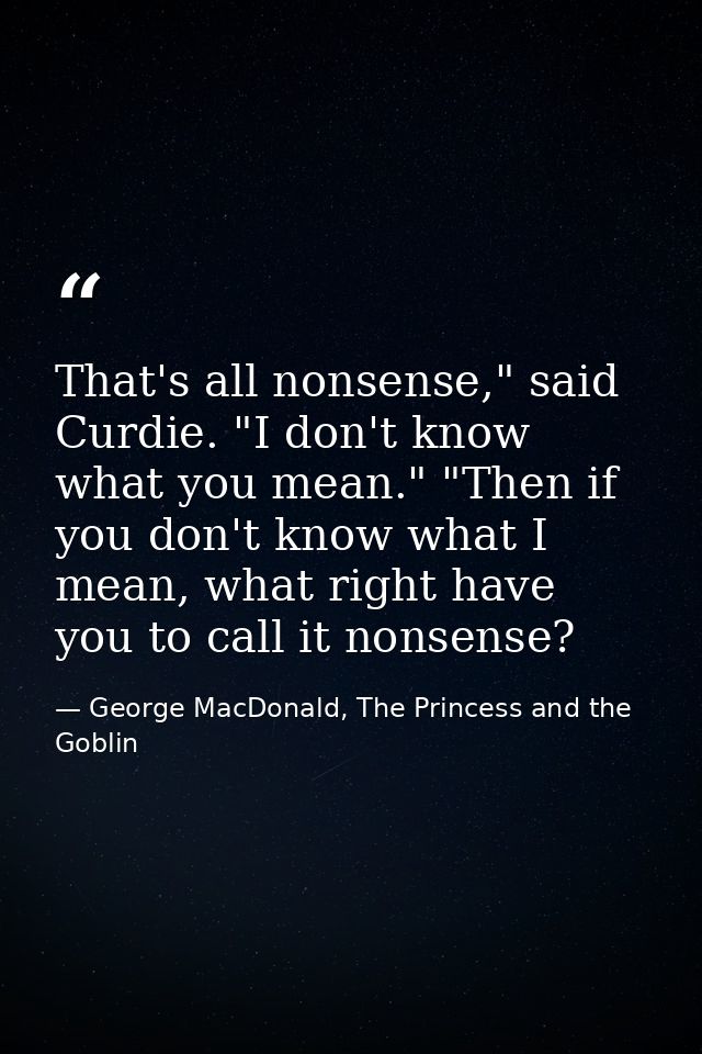 That's all nonsense," said Curdie. "I don't know what you mean." "Then if you don't know what I mean, what right have yo — George MacDonald, The Princess and the Goblin