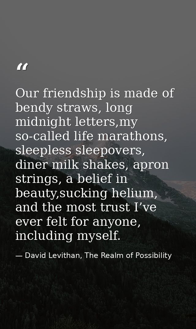 Our friendship is made of bendy straws, long midnight letters,my so-called life marathons, sleepless sleepovers, diner m — David Levithan, The Realm of Possibility