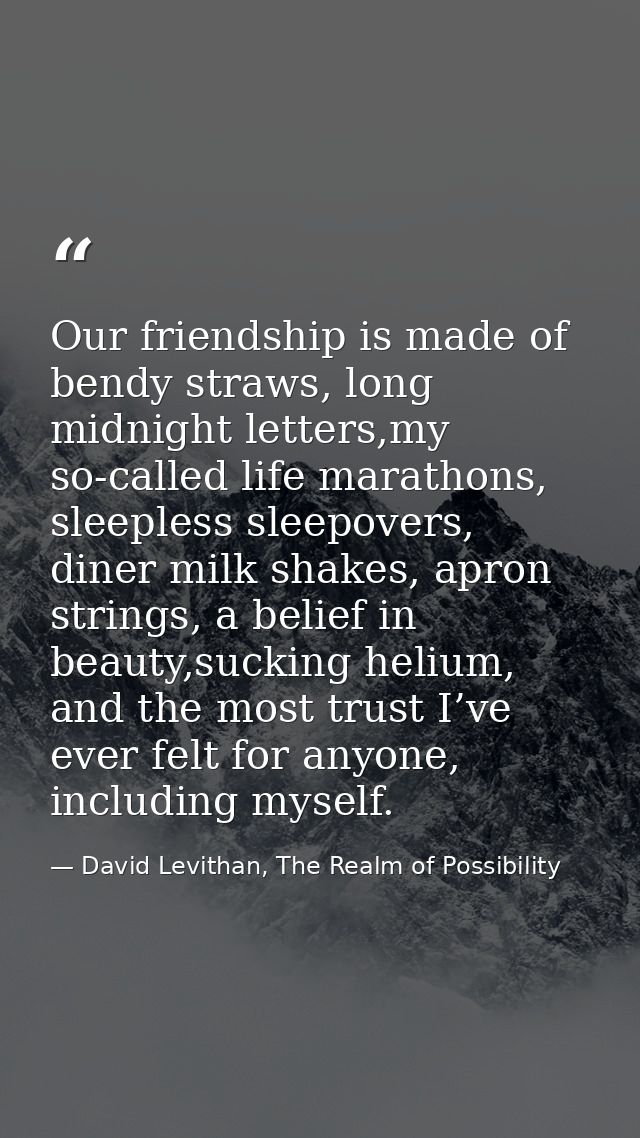 Our friendship is made of bendy straws, long midnight letters,my so-called life marathons, sleepless sleepovers, diner m — David Levithan, The Realm of Possibility