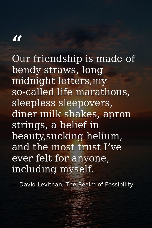Our friendship is made of bendy straws, long midnight letters,my so-called life marathons, sleepless sleepovers, diner m — David Levithan, The Realm of Possibility