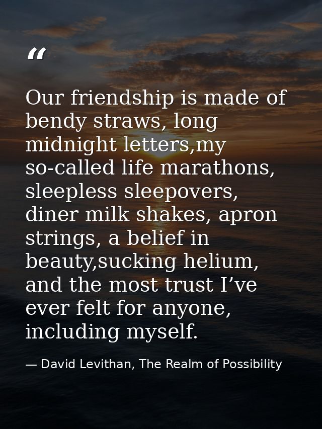 Our friendship is made of bendy straws, long midnight letters,my so-called life marathons, sleepless sleepovers, diner m — David Levithan, The Realm of Possibility