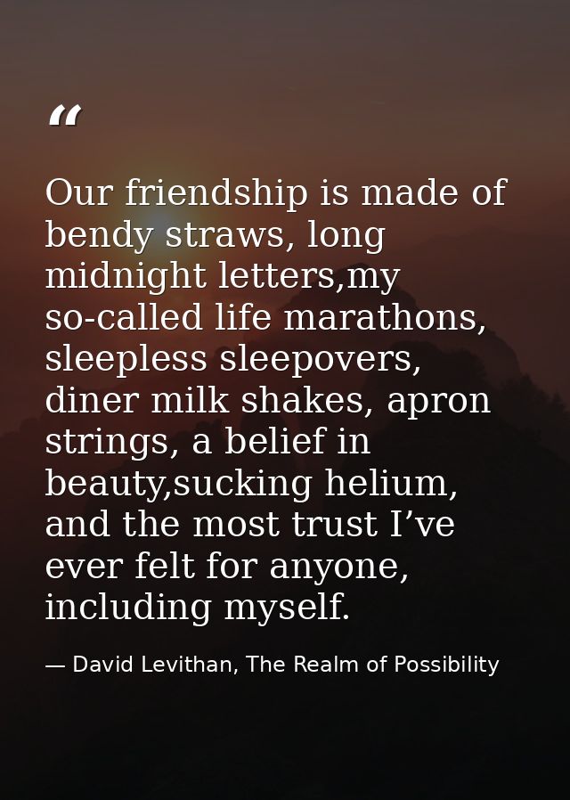 Our friendship is made of bendy straws, long midnight letters,my so-called life marathons, sleepless sleepovers, diner m — David Levithan, The Realm of Possibility